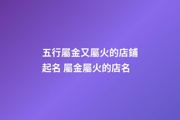 五行屬金又屬火的店鋪起名 屬金屬火的店名-第1張-店鋪起名-玄機派